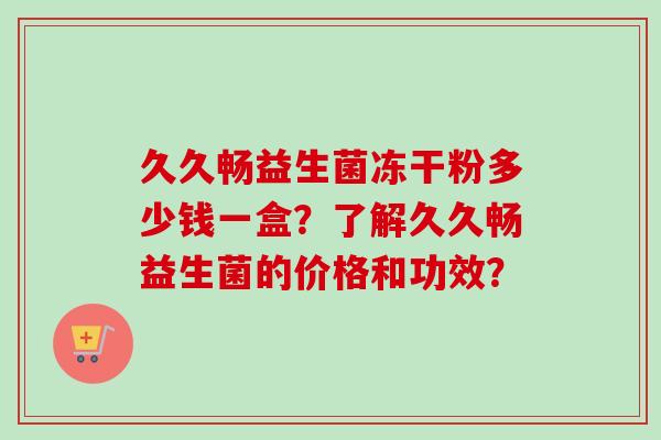 久久畅益生菌冻干粉多少钱一盒?了解久久畅益生菌的价格和功效? 久久畅益生菌冻干粉多少钱一盒?了解久久畅益生菌的价格和功效?