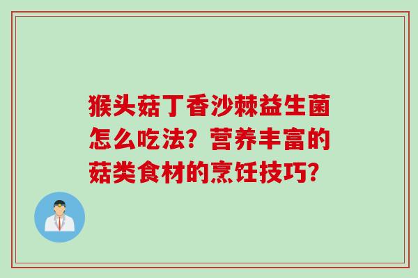 猴头菇丁香沙棘益生菌怎么吃法?营养丰富的菇类食材的烹饪技巧? 猴头菇丁香沙棘益生菌怎么吃法?营养丰富的菇类食材的烹饪技巧?