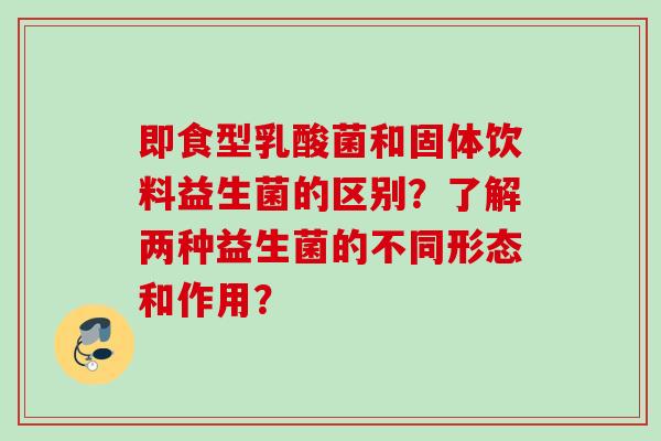 即食型乳酸菌和固体饮料益生菌的区别?了解两种益生菌的不同形态和作用? 即食型乳酸菌和固体饮料益生菌的区别?了解两种益生菌的不同形态和作用?