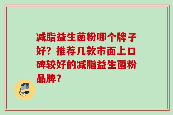 减脂益生菌粉哪个牌子好?推荐几款市面上口碑较好的减脂益生菌粉品牌? 减脂益生菌粉哪个牌子好?推荐几款市面上口碑较好的减脂益生菌粉品牌?