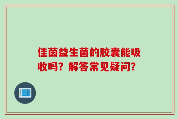 佳茵益生菌的胶囊能吸收吗?解答常见疑问? 佳茵益生菌的胶囊能吸收吗?解答常见疑问?
