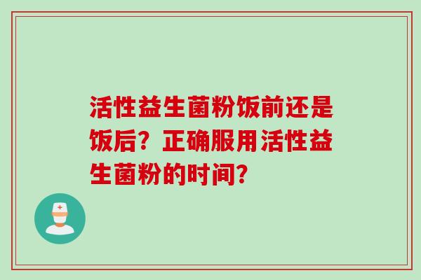 活性益生菌粉饭前还是饭后?正确服用活性益生菌粉的时间? 活性益生菌粉饭前还是饭后?正确服用活性益生菌粉的时间?