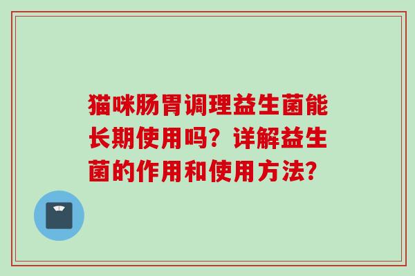猫咪肠胃调理益生菌能长期使用吗？详解益生菌的作用和使用方法？