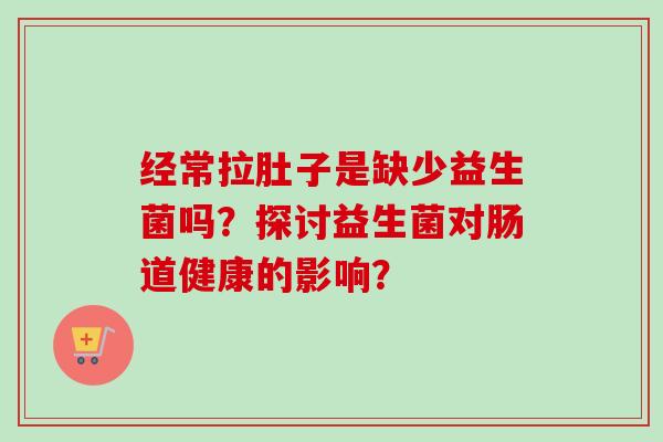 经常拉肚子是缺少益生菌吗？探讨益生菌对肠道健康的影响？