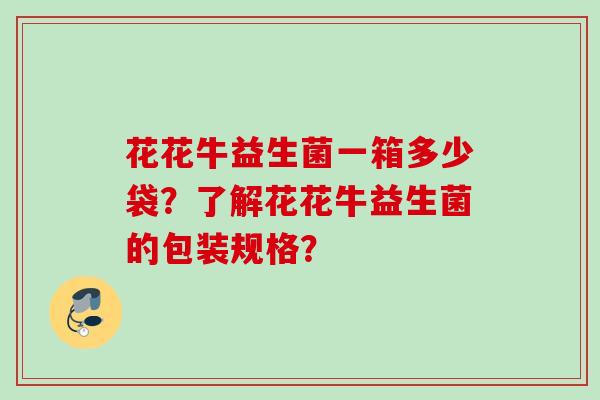 花花牛益生菌一箱多少袋?了解花花牛益生菌的包装规格? 花花牛益生菌一箱多少袋?了解花花牛益生菌的包装规格?