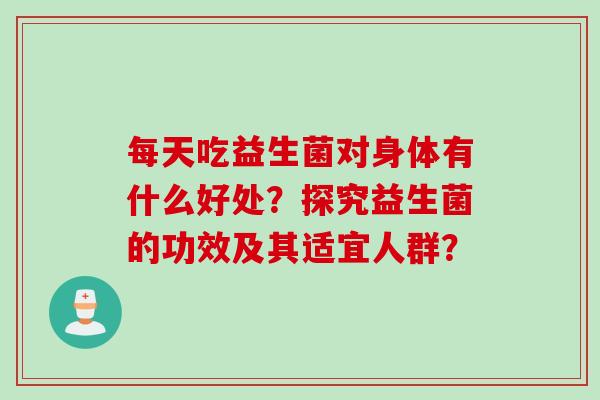 每天吃益生菌对身体有什么好处？探究益生菌的功效及其适宜人群？