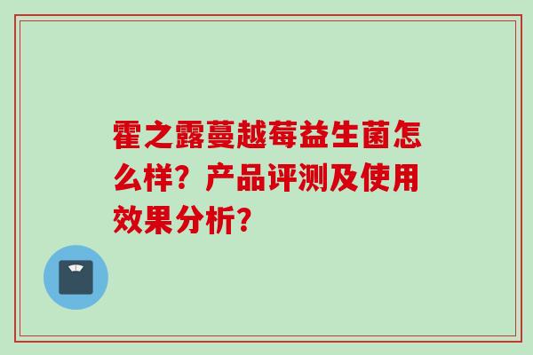 霍之露蔓越莓益生菌怎么样?产品评测及使用效果分析? 霍之露蔓越莓益生菌怎么样?产品评测及使用效果分析?