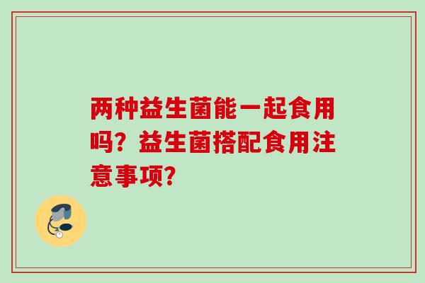 两种益生菌能一起食用吗？益生菌搭配食用注意事项？