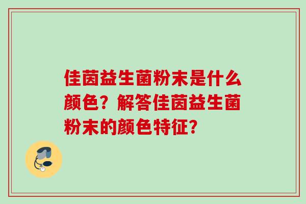 佳茵益生菌粉末是什么颜色？解答佳茵益生菌粉末的颜色特征？