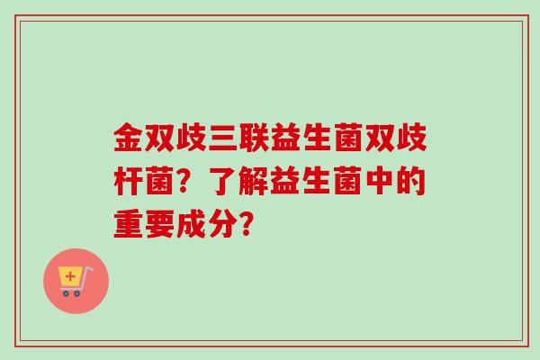 金双歧三联益生菌双歧杆菌？了解益生菌中的重要成分？