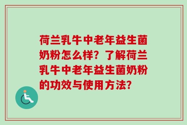 荷兰乳牛中老年益生菌奶粉怎么样？了解荷兰乳牛中老年益生菌奶粉的功效与使用方法？