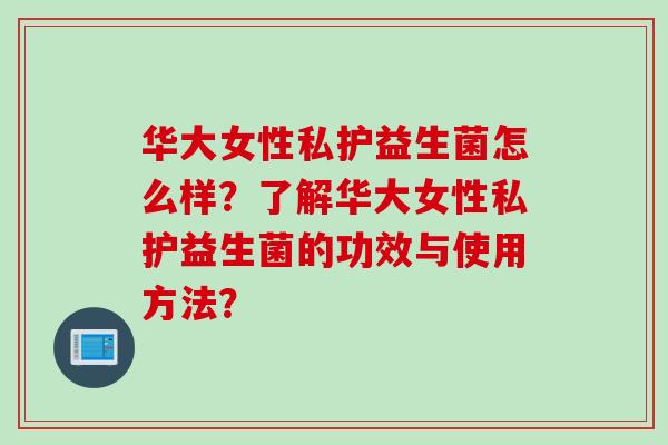 华大女性私护益生菌怎么样？了解华大女性私护益生菌的功效与使用方法？