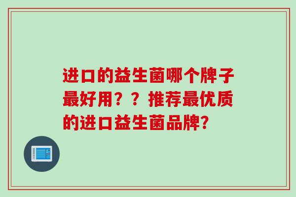 进口的益生菌哪个牌子好用？？推荐优质的进口益生菌品牌？