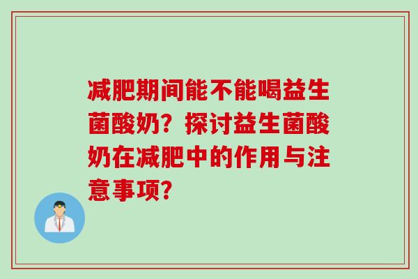 期间能不能喝益生菌酸奶？探讨益生菌酸奶在中的作用与注意事项？