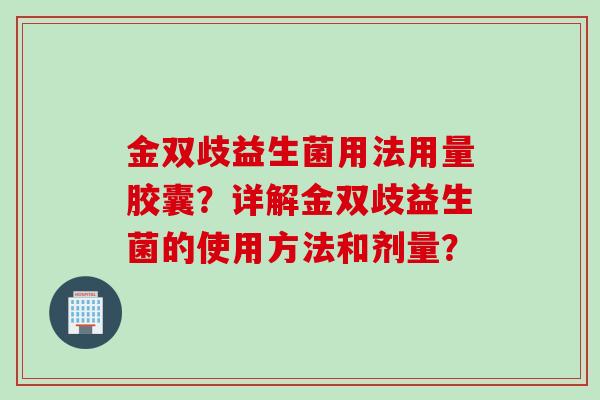 金双歧益生菌用法用量胶囊？详解金双歧益生菌的使用方法和剂量？