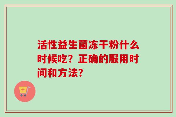 活性益生菌冻干粉什么时候吃？正确的服用时间和方法？