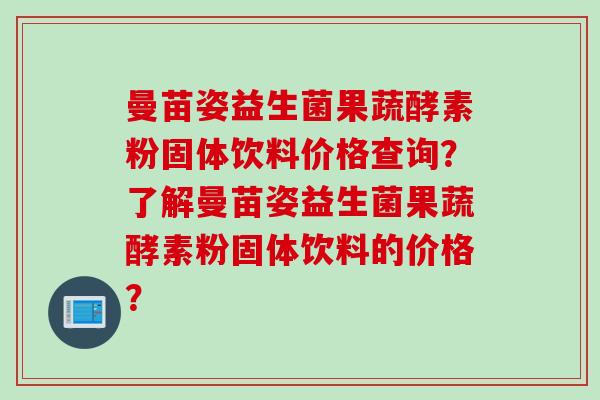 曼苗姿益生菌果蔬酵素粉固体饮料价格查询？了解曼苗姿益生菌果蔬酵素粉固体饮料的价格？