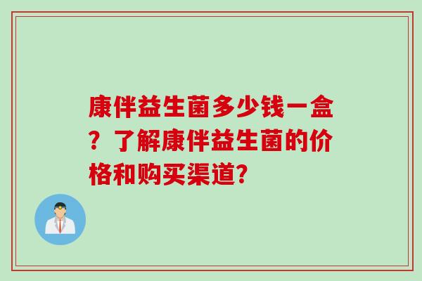 康伴益生菌多少钱一盒？了解康伴益生菌的价格和购买渠道？