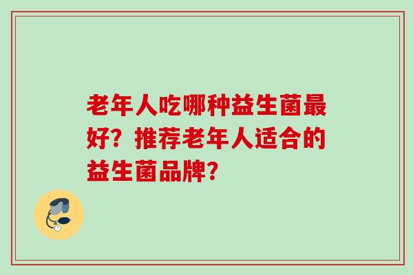 老年人吃哪种益生菌好？推荐老年人适合的益生菌品牌？