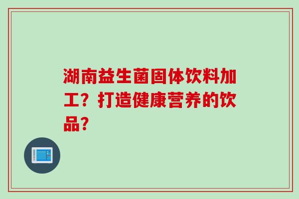 湖南益生菌固体饮料加工？打造健康营养的饮品？