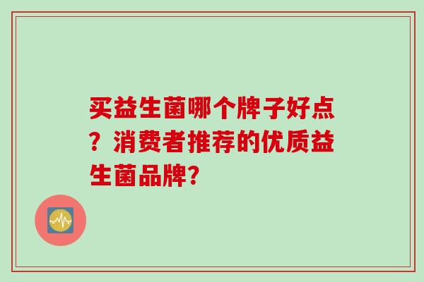 买益生菌哪个牌子好点？消费者推荐的优质益生菌品牌？