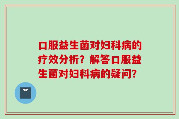 口服益生菌对的疗效分析？解答口服益生菌对的疑问？