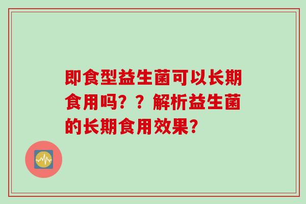 即食型益生菌可以长期食用吗？？解析益生菌的长期食用效果？