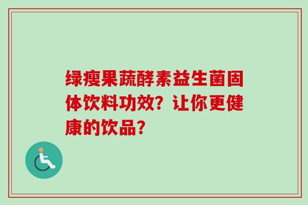 绿瘦果蔬酵素益生菌固体饮料功效？让你更健康的饮品？