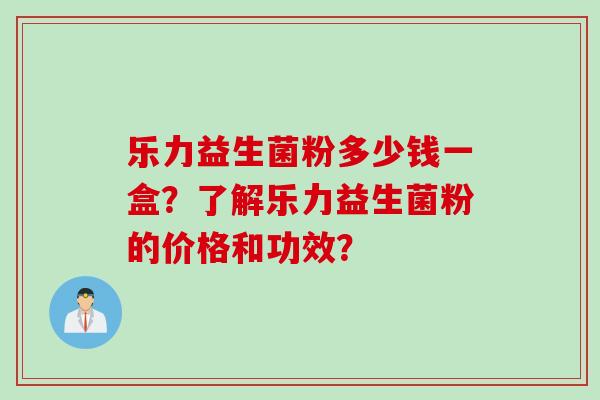 乐力益生菌粉多少钱一盒？了解乐力益生菌粉的价格和功效？