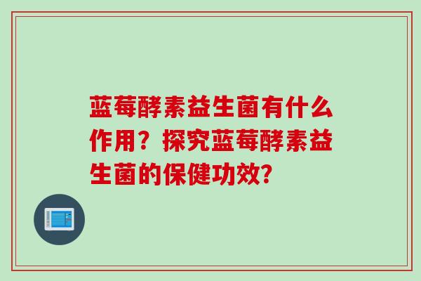 蓝莓酵素益生菌有什么作用？探究蓝莓酵素益生菌的保健功效？
