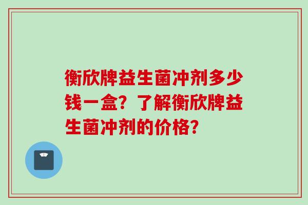 衡欣牌益生菌冲剂多少钱一盒？了解衡欣牌益生菌冲剂的价格？