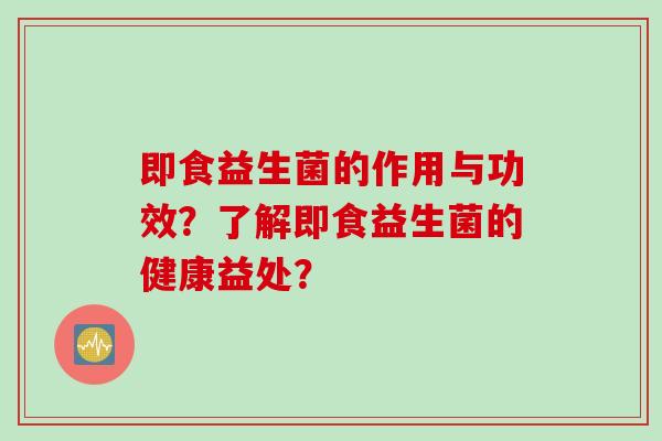 即食益生菌的作用与功效？了解即食益生菌的健康益处？