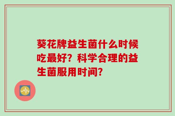 葵花牌益生菌什么时候吃好？科学合理的益生菌服用时间？