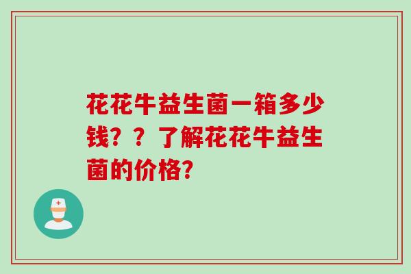 花花牛益生菌一箱多少钱？？了解花花牛益生菌的价格？