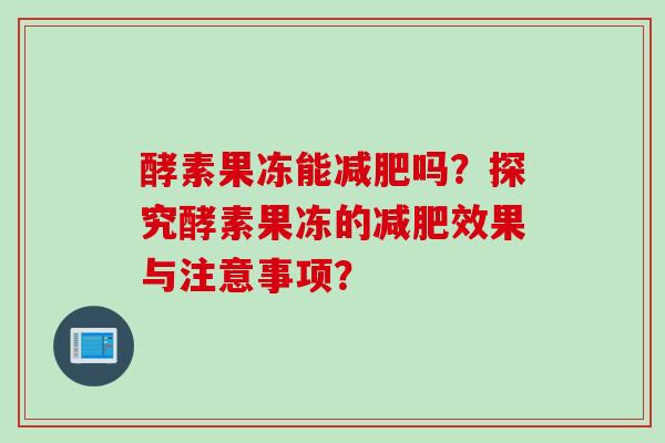 酵素果冻能吗？探究酵素果冻的效果与注意事项？