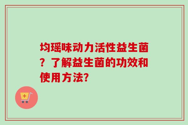 均瑶味动力活性益生菌？了解益生菌的功效和使用方法？