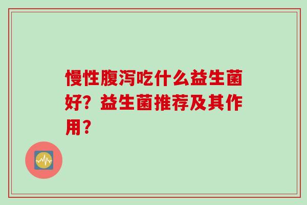 慢性吃什么益生菌好？益生菌推荐及其作用？