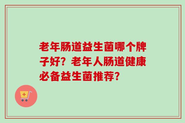 老年肠道益生菌哪个牌子好？老年人肠道健康必备益生菌推荐？