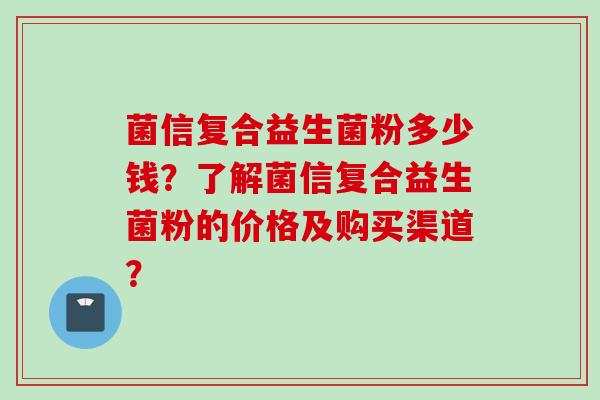 菌信复合益生菌粉多少钱？了解菌信复合益生菌粉的价格及购买渠道？