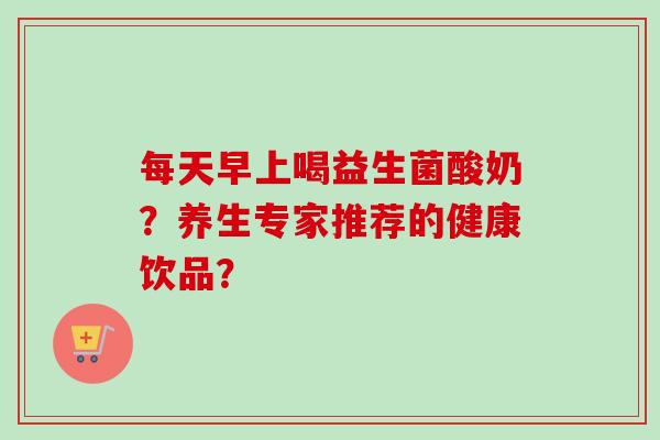 每天早上喝益生菌酸奶？养生专家推荐的健康饮品？