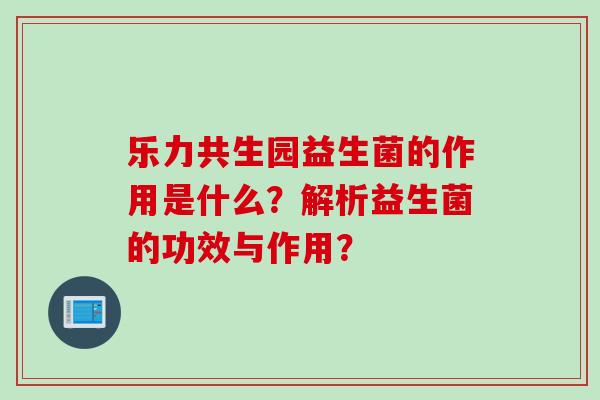 乐力共生园益生菌的作用是什么？解析益生菌的功效与作用？