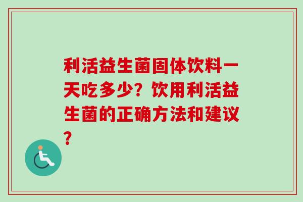 利活益生菌固体饮料一天吃多少？饮用利活益生菌的正确方法和建议？