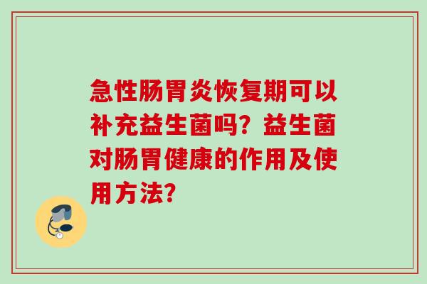 急性肠恢复期可以补充益生菌吗？益生菌对肠胃健康的作用及使用方法？