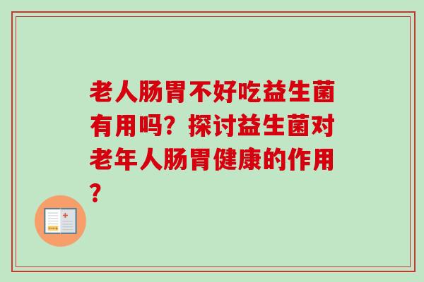 老人肠胃不好吃益生菌有用吗？探讨益生菌对老年人肠胃健康的作用？