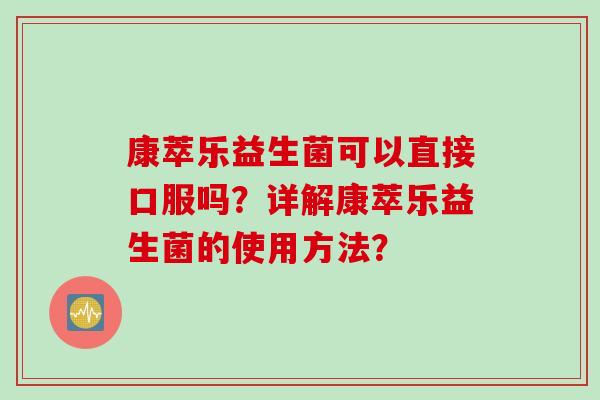 康萃乐益生菌可以直接口服吗？详解康萃乐益生菌的使用方法？