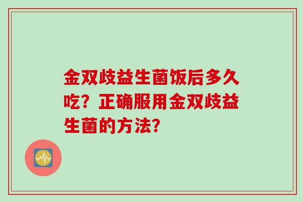 金双歧益生菌饭后多久吃？正确服用金双歧益生菌的方法？