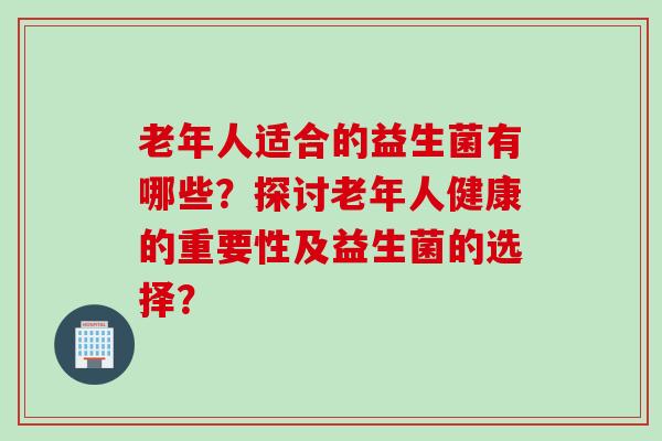 老年人适合的益生菌有哪些？探讨老年人健康的重要性及益生菌的选择？