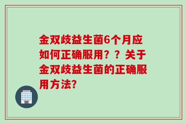 金双歧益生菌6个月应如何正确服用？？关于金双歧益生菌的正确服用方法？