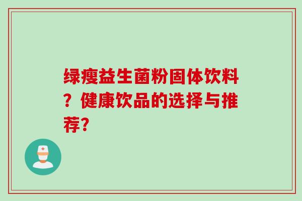 绿瘦益生菌粉固体饮料？健康饮品的选择与推荐？