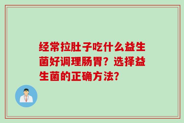 经常拉肚子吃什么益生菌好调理肠胃？选择益生菌的正确方法？